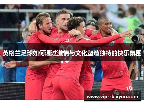 英格兰足球如何通过激情与文化塑造独特的快乐氛围