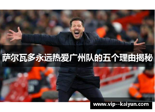 萨尔瓦多永远热爱广州队的五个理由揭秘