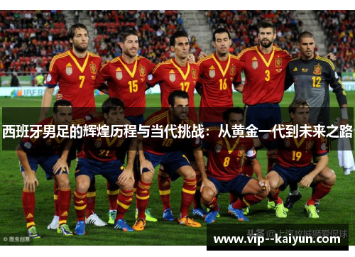 西班牙男足的辉煌历程与当代挑战:从黄金一代到未来之路 西班牙男足的辉煌历程与当代挑战:从黄金一代到未来之路