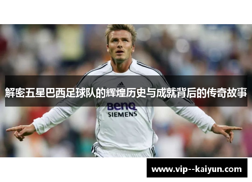 解密五星巴西足球队的辉煌历史与成就背后的传奇故事