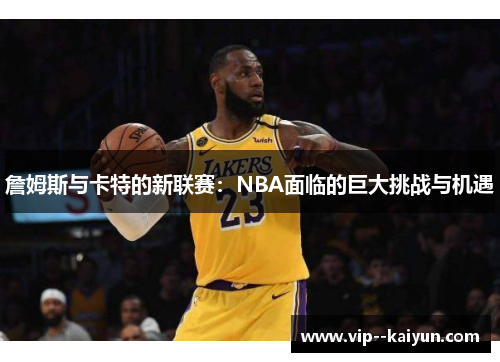 詹姆斯与卡特的新联赛:NBA面临的巨大挑战与机遇 詹姆斯与卡特的新联赛:NBA面临的巨大挑战与机遇