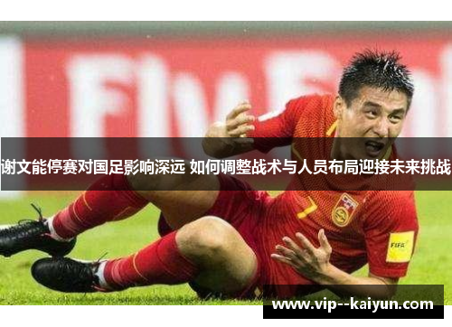 谢文能停赛对国足影响深远 如何调整战术与人员布局迎接未来挑战 谢文能停赛对国足影响深远 如何调整战术与人员布局迎接未来挑战