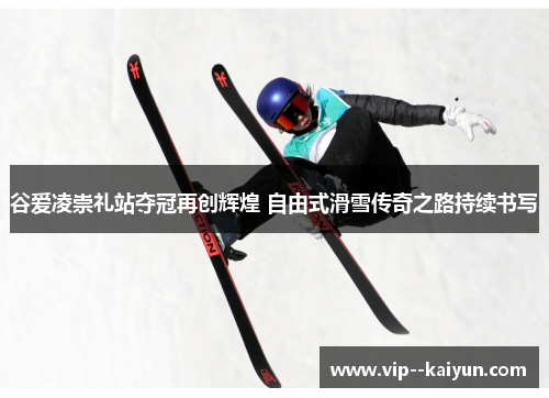 谷爱凌崇礼站夺冠再创辉煌 自由式滑雪传奇之路持续书写 谷爱凌崇礼站夺冠再创辉煌 自由式滑雪传奇之路持续书写