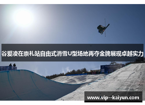 谷爱凌在崇礼站自由式滑雪U型场地再夺金牌展现卓越实力 谷爱凌在崇礼站自由式滑雪U型场地再夺金牌展现卓越实力