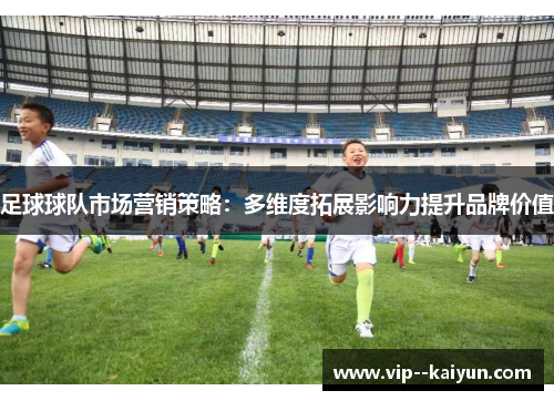 足球球队市场营销策略:多维度拓展影响力提升品牌价值 足球球队市场营销策略:多维度拓展影响力提升品牌价值