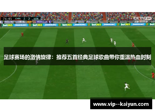 足球赛场的激情旋律:推荐五首经典足球歌曲带你重温热血时刻 足球赛场的激情旋律:推荐五首经典足球歌曲带你重温热血时刻