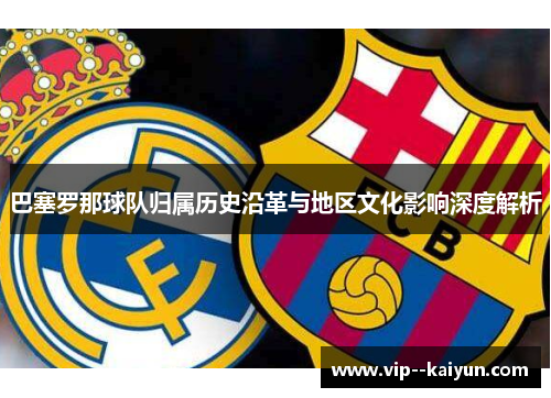 巴塞罗那球队归属历史沿革与地区文化影响深度解析 巴塞罗那球队归属历史沿革与地区文化影响深度解析