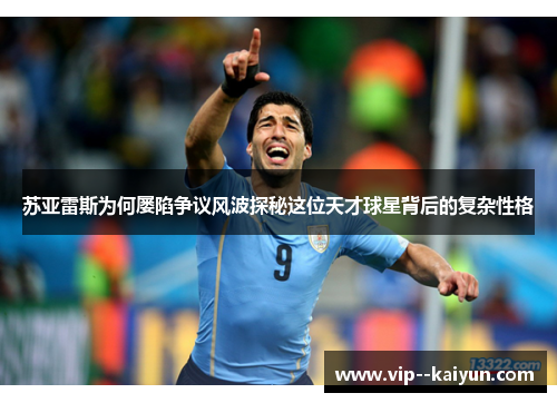 苏亚雷斯为何屡陷争议风波探秘这位天才球星背后的复杂性格