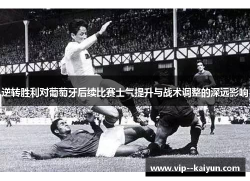 逆转胜利对葡萄牙后续比赛士气提升与战术调整的深远影响 逆转胜利对葡萄牙后续比赛士气提升与战术调整的深远影响
