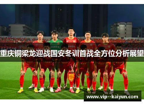 重庆铜梁龙迎战国安冬训首战全方位分析展望