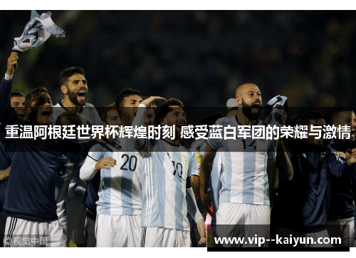 重温阿根廷世界杯辉煌时刻 感受蓝白军团的荣耀与激情