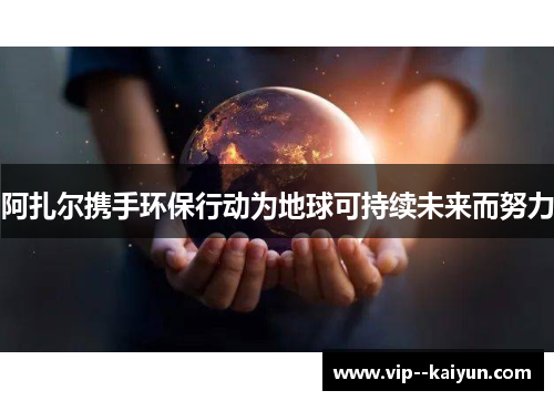 阿扎尔携手环保行动为地球可持续未来而努力