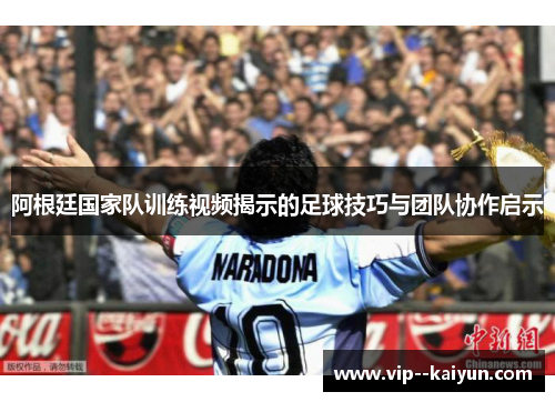 阿根廷国家队训练视频揭示的足球技巧与团队协作启示