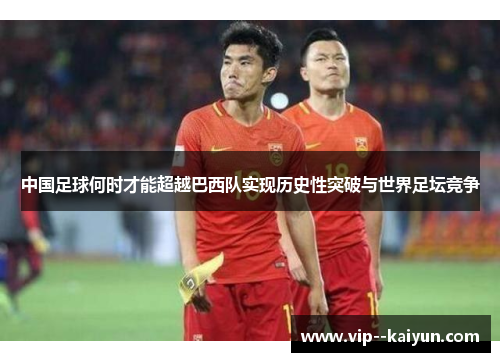 中国足球何时才能超越巴西队实现历史性突破与世界足坛竞争