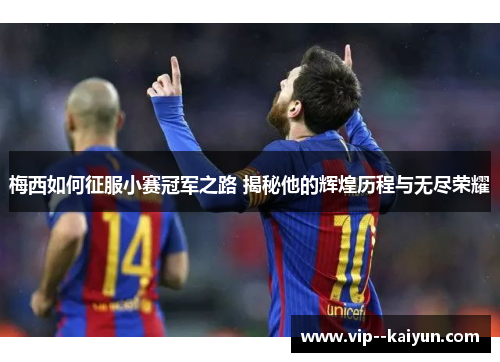 梅西如何征服小赛冠军之路 揭秘他的辉煌历程与无尽荣耀