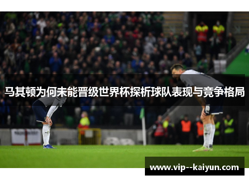 马其顿为何未能晋级世界杯探析球队表现与竞争格局