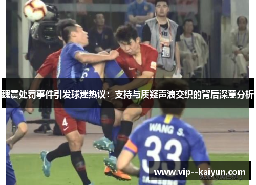 魏震处罚事件引发球迷热议：支持与质疑声浪交织的背后深意分析