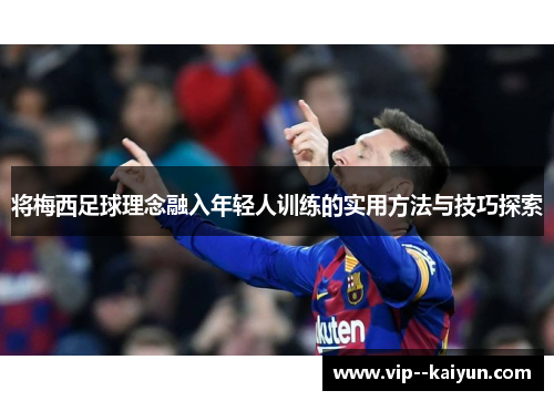 将梅西足球理念融入年轻人训练的实用方法与技巧探索