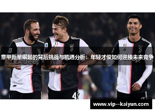 意甲新星崛起的背后挑战与机遇分析：年轻才俊如何迎接未来竞争