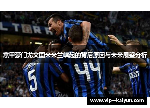 意甲豪门尤文国米米兰崛起的背后原因与未来展望分析