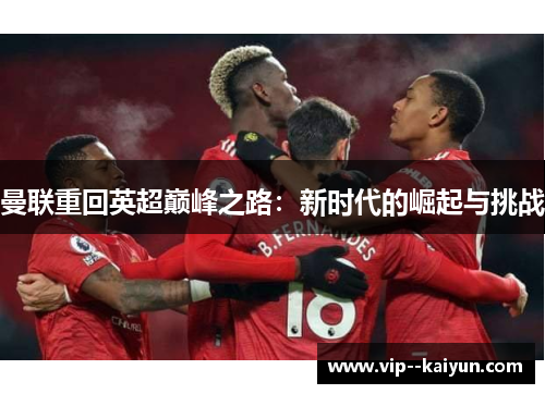 曼联重回英超巅峰之路:新时代的崛起与挑战 曼联重回英超巅峰之路:新时代的崛起与挑战
