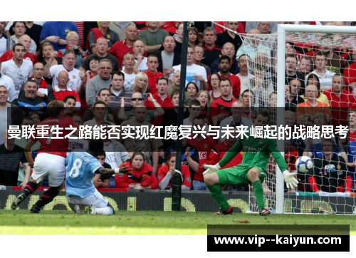曼联重生之路能否实现红魔复兴与未来崛起的战略思考