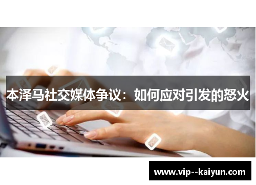 本泽马社交媒体争议：如何应对引发的怒火