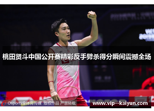 桃田贤斗中国公开赛精彩反手劈杀得分瞬间震撼全场