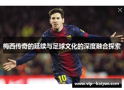 梅西传奇的延续与足球文化的深度融合探索