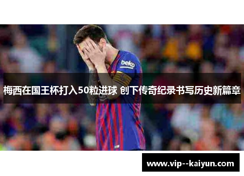 梅西在国王杯打入50粒进球 创下传奇纪录书写历史新篇章
