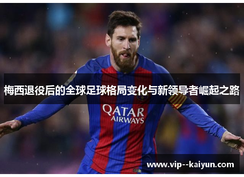 梅西退役后的全球足球格局变化与新领导者崛起之路