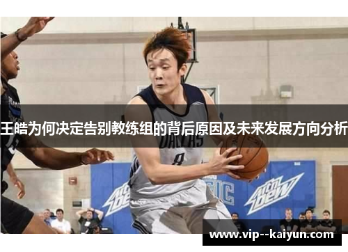 王皓为何决定告别教练组的背后原因及未来发展方向分析