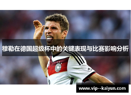 穆勒在德国超级杯中的关键表现与比赛影响分析
