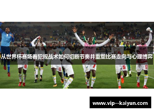 从世界杯赛场看犯规战术如何切断节奏并重塑比赛走向与心理博弈