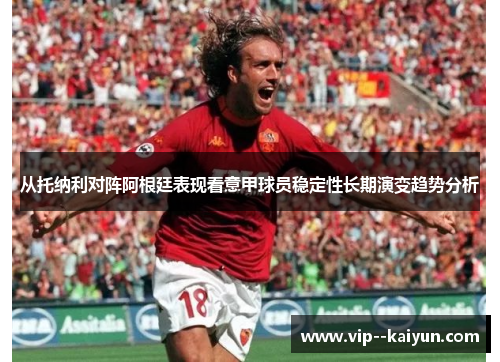 从托纳利对阵阿根廷表现看意甲球员稳定性长期演变趋势分析 从托纳利对阵阿根廷表现看意甲球员稳定性长期演变趋势分析