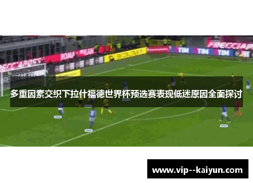 多重因素交织下拉什福德世界杯预选赛表现低迷原因全面探讨 多重因素交织下拉什福德世界杯预选赛表现低迷原因全面探讨