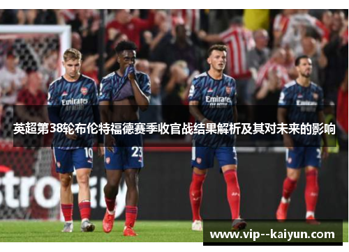 英超第38轮布伦特福德赛季收官战结果解析及其对未来的影响