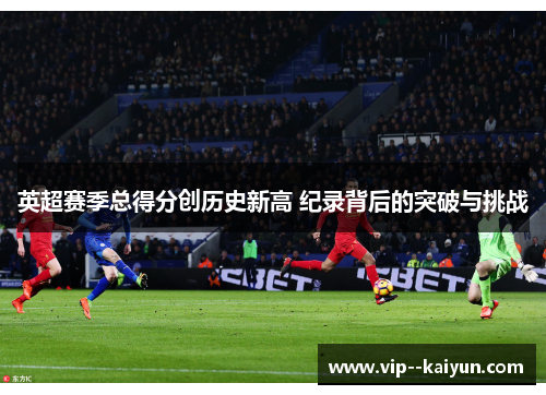 英超赛季总得分创历史新高 纪录背后的突破与挑战