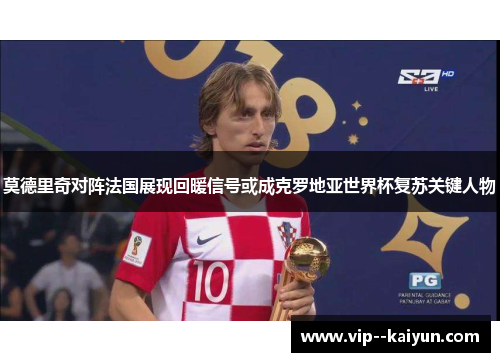 莫德里奇对阵法国展现回暖信号或成克罗地亚世界杯复苏关键人物