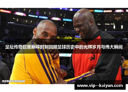 足坛传奇巨星巅峰时刻回顾足球历史中的光辉岁月与伟大瞬间 足坛传奇巨星巅峰时刻回顾足球历史中的光辉岁月与伟大瞬间