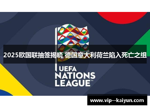 2025欧国联抽签揭晓 德国意大利荷兰陷入死亡之组 2025欧国联抽签揭晓 德国意大利荷兰陷入死亡之组