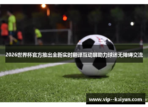 2026世界杯官方推出全新实时翻译互动屏助力球迷无障碍交流