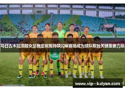 乌日古木拉澳超女足稳定发挥持续闪耀赛场成为球队取胜关键重要力量