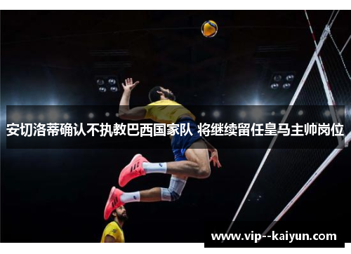 安切洛蒂确认不执教巴西国家队 将继续留任皇马主帅岗位 安切洛蒂确认不执教巴西国家队 将继续留任皇马主帅岗位