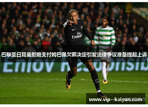 巴黎圣日耳曼拒绝支付姆巴佩欠薪决定引发法律争议准备提起上诉 巴黎圣日耳曼拒绝支付姆巴佩欠薪决定引发法律争议准备提起上诉