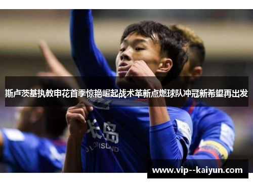 斯卢茨基执教申花首季惊艳崛起战术革新点燃球队冲冠新希望再出发 斯卢茨基执教申花首季惊艳崛起战术革新点燃球队冲冠新希望再出发
