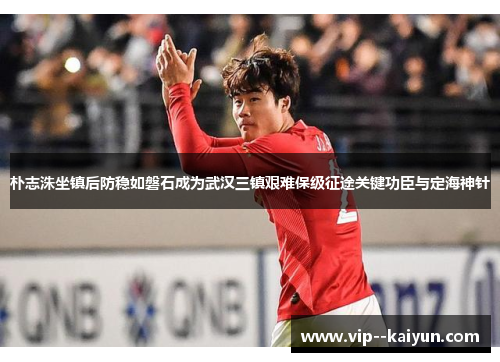 朴志洙坐镇后防稳如磐石成为武汉三镇艰难保级征途关键功臣与定海神针 朴志洙坐镇后防稳如磐石成为武汉三镇艰难保级征途关键功臣与定海神针