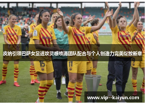 皮纳引领巴萨女足进攻灵感喷涌团队配合与个人创造力完美绽放新章 皮纳引领巴萨女足进攻灵感喷涌团队配合与个人创造力完美绽放新章