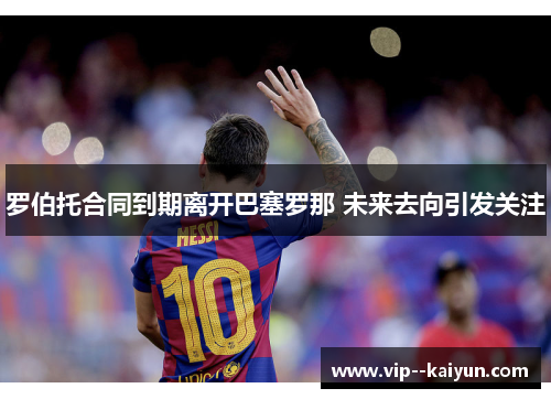 罗伯托合同到期离开巴塞罗那 未来去向引发关注 罗伯托合同到期离开巴塞罗那 未来去向引发关注