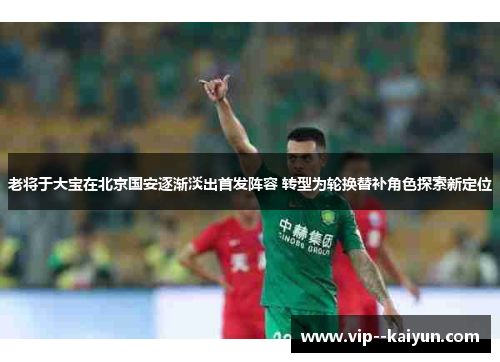 老将于大宝在北京国安逐渐淡出首发阵容 转型为轮换替补角色探索新定位 老将于大宝在北京国安逐渐淡出首发阵容 转型为轮换替补角色探索新定位